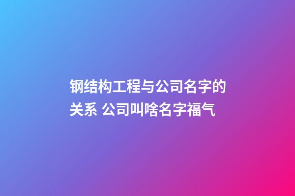 钢结构工程与公司名字的关系 公司叫啥名字福气-第1张-公司起名-玄机派